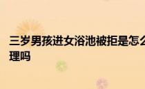 三岁男孩进女浴池被拒是怎么回事 三岁男孩进女浴池被拒合理吗