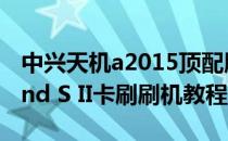 中兴天机a2015顶配版刷机包（中兴天机Grand S II卡刷刷机教程）