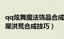 qq炫舞魔法饰品合成技巧（个人QQ炫舞魔法屋洪荒合成技巧）