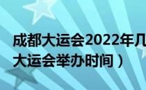 成都大运会2022年几月几号举办（2022成都大运会举办时间）