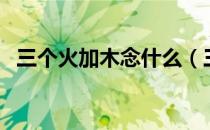 三个火加木念什么（三个火加木念什么字）