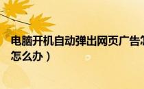 电脑开机自动弹出网页广告怎么办（电脑开机自动弹出网页怎么办）