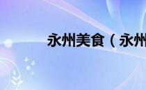 永州美食（永州的美食有哪些）
