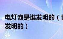 电灯泡是谁发明的（世界上第一个电灯泡是谁发明的）