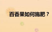 百香果如何施肥？（百香果怎么施肥）