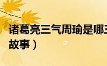 诸葛亮三气周瑜是哪三气（诸葛亮三气周瑜的故事）