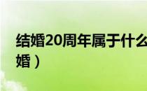 结婚20周年属于什么婚（结婚20周年是什么婚）