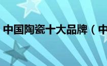 中国陶瓷十大品牌（中国陶瓷十大品牌排名）