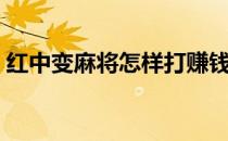 红中变麻将怎样打赚钱（红中变麻将怎样打）