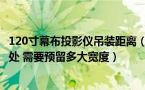120寸幕布投影仪吊装距离（投影仪幕布(120寸)安装在吊顶处 需要预留多大宽度）