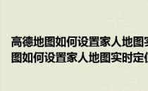 高德地图如何设置家人地图实时定位会自动更新吗（高德地图如何设置家人地图实时定位）