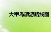 大甲岛旅游路线图（大甲岛旅游攻略）