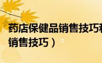 药店保健品销售技巧和视频教学（药店保健品销售技巧）