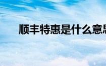 顺丰特惠是什么意思（顺丰特惠是啥）