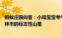 蚂蚁庄园问答：小鸡宝宝考考你桂林的山水堪称一绝其中桂林市的标志性山是