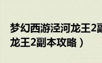 梦幻西游泾河龙王2副本攻略（梦幻西游泾河龙王2副本攻略）