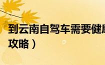到云南自驾车需要健康证明吗（到云南自驾游攻略）