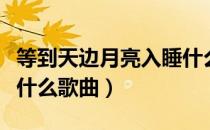 等到天边月亮入睡什么歌（等到天边月亮入睡什么歌曲）