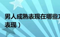男人成熟表现在哪些方面（男人成熟都有哪些表现）