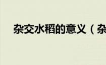 杂交水稻的意义（杂交水稻有哪些意义）