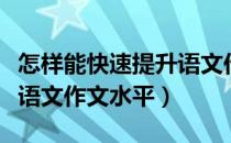 怎样能快速提升语文作文水平（怎么快速提高语文作文水平）