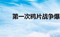 第一次鸦片战争爆发的时间是哪一年