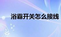 浴霸开关怎么接线（浴霸开关怎么接）