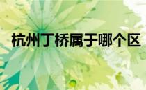 杭州丁桥属于哪个区（杭州丁桥在哪个区）