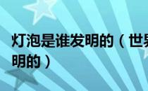 灯泡是谁发明的（世界上第一个电灯泡是谁发明的）