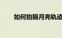 如何拍摄月亮轨迹（如何拍摄月亮）