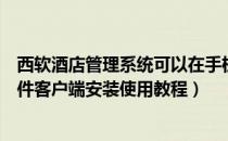 西软酒店管理系统可以在手机登陆吗（西软酒店管理系统软件客户端安装使用教程）