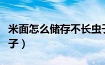 米面怎么储存不长虫子（米面怎么储存不生虫子）