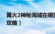 篝火2神秘海域在哪里下载（篝火2神秘海域攻略）