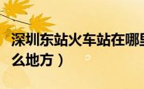 深圳东站火车站在哪里（深圳东站火车站在什么地方）