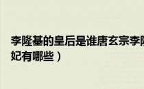 李隆基的皇后是谁唐玄宗李隆基的皇后及妃子（李隆基的后妃有哪些）