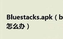 Bluestacks.apk（bluestacks安装不了apk怎么办）