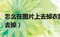 怎么在图片上去掉衣服（如何将图片中的衣服去掉）