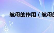 航母的作用（航母的作用和真正价值）