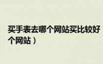 买手表去哪个网站买比较好（买手表哪个网站好买手表去哪个网站）