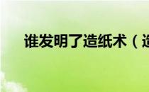 谁发明了造纸术（造纸术是谁发明的 ）
