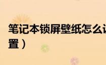 笔记本锁屏壁纸怎么设置（笔记本壁纸怎么设置）