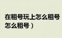 在租号玩上怎么租号（乐游租号想租号玩游戏怎么租号）