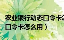 农业银行动态口令卡怎么激活（农业银行动态口令卡怎么用）