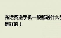充话费送手机一般都送什么手机（充话费送手机的手机是不是好的）