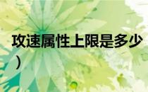 攻速属性上限是多少（攻速属性的上限是多少）