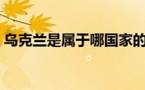 乌克兰是属于哪国家的（乌克兰是什么国家）
