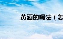 黄酒的喝法（怎样喝黄酒最好）