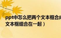 ppt中怎么把两个文本框合成一个整体（PPT中怎么把两个文本框组合在一起）