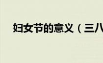 妇女节的意义（三八妇女节有什么意义）
