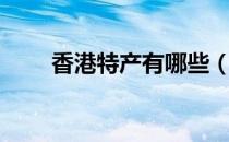 香港特产有哪些（香港有哪些特产）